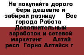 Не покупайте дорого,бери дешевле и забирай разницу!! - Все города Работа » Дополнительный заработок и сетевой маркетинг   . Алтай респ.,Горно-Алтайск г.